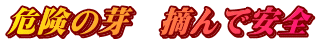 危険の芽　摘んで安全